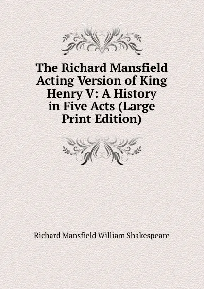 Обложка книги The Richard Mansfield Acting Version of King Henry V: A History in Five Acts (Large Print Edition), Richard Mansfield William Shakespeare