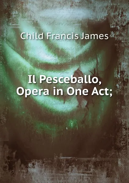 Обложка книги Il Pesceballo, Opera in One Act;, Child Francis James