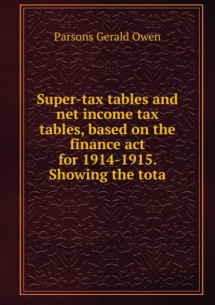 Обложка книги Super-tax tables and net income tax tables, based on the finance act for 1914-1915. Showing the tota, Parsons Gerald Owen