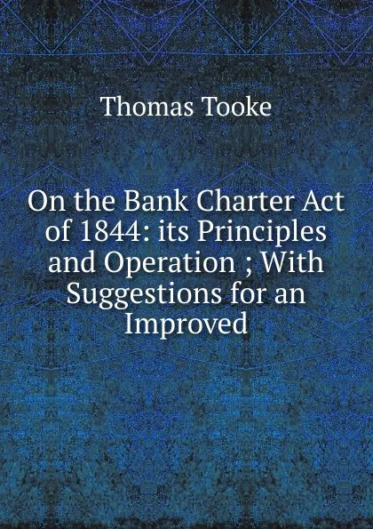 Обложка книги On the Bank Charter Act of 1844: its Principles and Operation ; With Suggestions for an Improved, Thomas Tooke