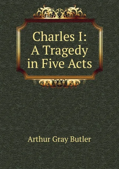 Обложка книги Charles I: A Tragedy in Five Acts, Arthur Gray Butler