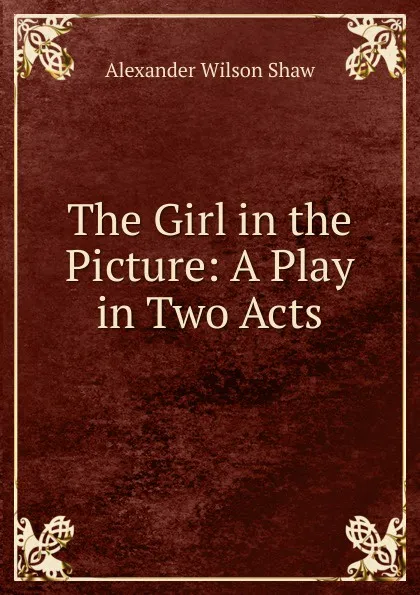 Обложка книги The Girl in the Picture: A Play in Two Acts, Alexander Wilson Shaw