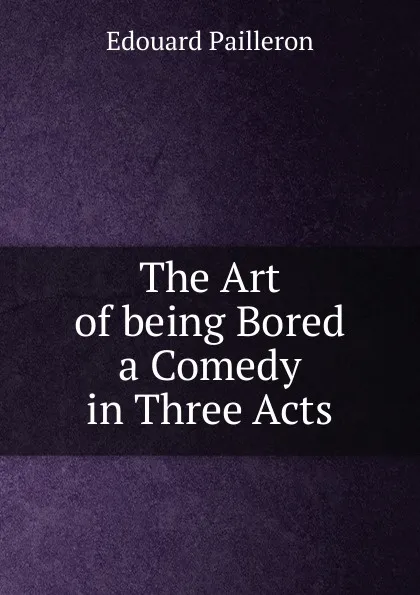 Обложка книги The Art of being Bored a Comedy in Three Acts, Edouard Pailleron