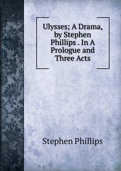 Обложка книги Ulysses; A Drama, by Stephen Phillips . In A Prologue and Three Acts, Stephen Phillips