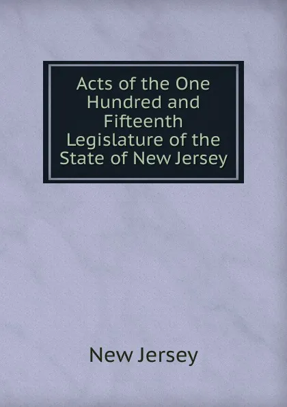 Обложка книги Acts of the One Hundred and Fifteenth Legislature of the State of New Jersey, New Jersey