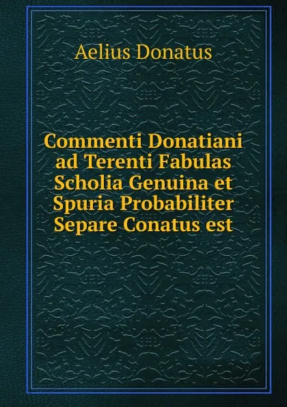 Обложка книги Commenti Donatiani ad Terenti Fabulas Scholia Genuina et Spuria Probabiliter Separe Conatus est, Aelius Donatus