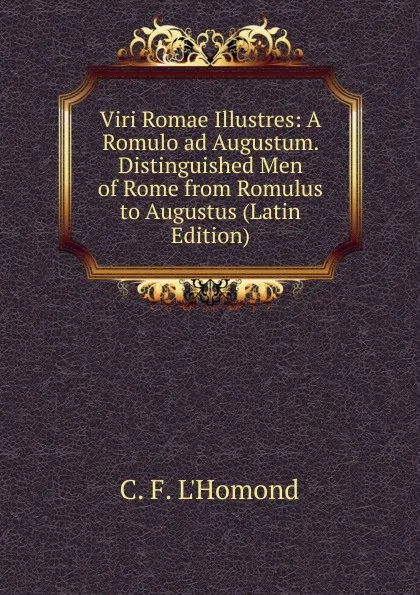 Обложка книги Viri Romae Illustres: A Romulo ad Augustum. Distinguished Men of Rome from Romulus to Augustus (Latin Edition), C.F. l'Homond