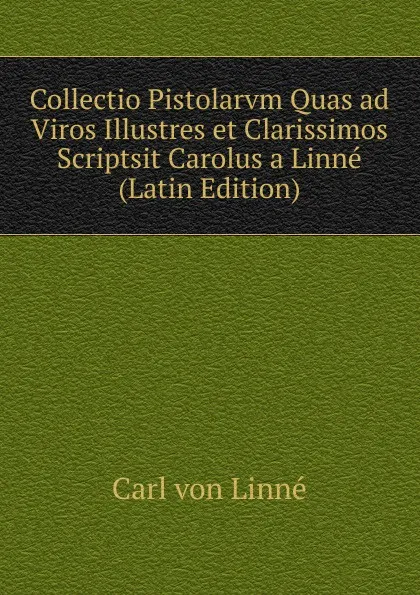 Обложка книги Collectio Pistolarvm Quas ad Viros Illustres et Clarissimos Scriptsit Carolus a Linne (Latin Edition), Carl von Linné