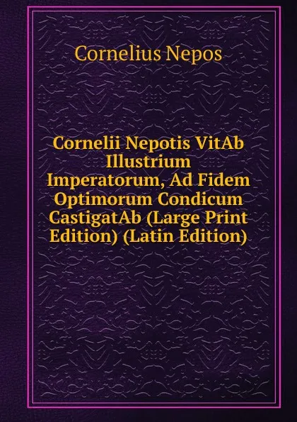 Обложка книги Cornelii Nepotis VitAb Illustrium Imperatorum, Ad Fidem Optimorum Condicum CastigatAb (Large Print Edition) (Latin Edition), Cornelius Nepos