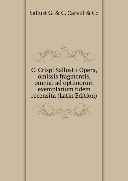 Обложка книги C. Crispi Sallustii Opera, omissis fragmentis, omnia: ad optimorum exemplarium fidem recensita (Latin Edition), Sallust G. & C. Carvill & Co