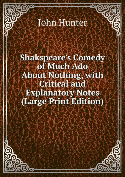 Обложка книги Shakspeare.s Comedy of Much Ado About Nothing, with Critical and Explanatory Notes (Large Print Edition), Hunter John