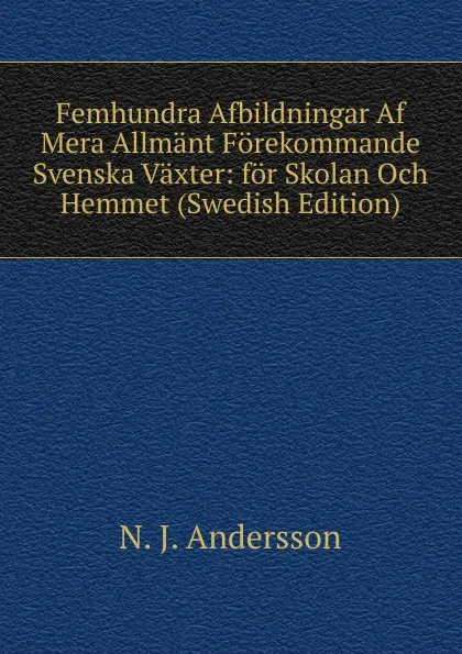 Обложка книги Femhundra Afbildningar Af Mera Allmant Forekommande Svenska Vaxter: for Skolan Och Hemmet (Swedish Edition), N. J. Andersson