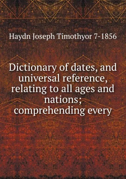 Обложка книги Dictionary of dates, and universal reference, relating to all ages and nations; comprehending every, Haydn Joseph Timothyor 7-1856