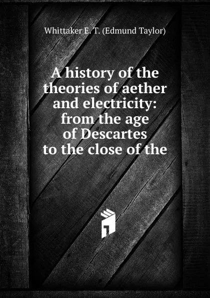 Обложка книги A history of the theories of aether and electricity: from the age of Descartes to the close of the, Whittaker E. T. (Edmund Taylor)