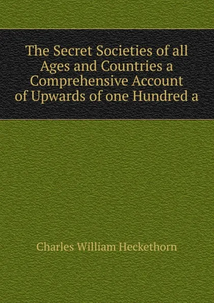 Обложка книги The Secret Societies of all Ages and Countries a Comprehensive Account of Upwards of one Hundred a, Charles William Heckethorn