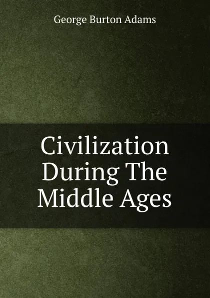 Обложка книги Civilization During The Middle Ages, George Burton Adams