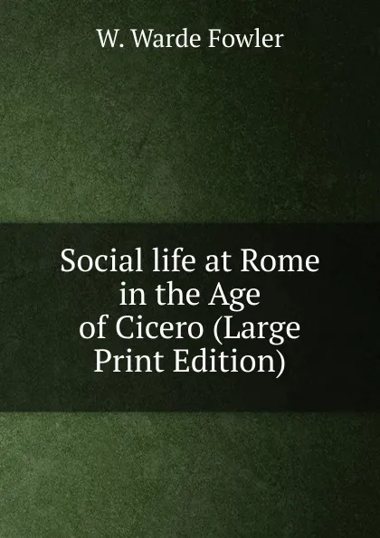 Обложка книги Social life at Rome in the Age of Cicero (Large Print Edition), W. Warde Fowler