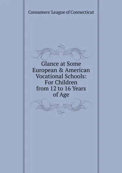 Обложка книги Glance at Some European . American Vocational Schools: For Children from 12 to 16 Years of Age, Consumers' League of Connecticut