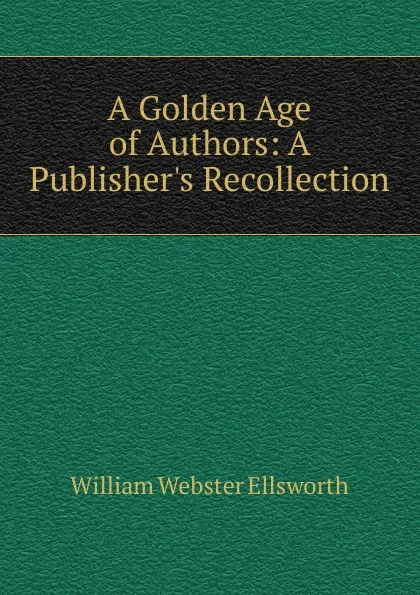 Обложка книги A Golden Age of Authors: A Publisher.s Recollection, William Webster Ellsworth