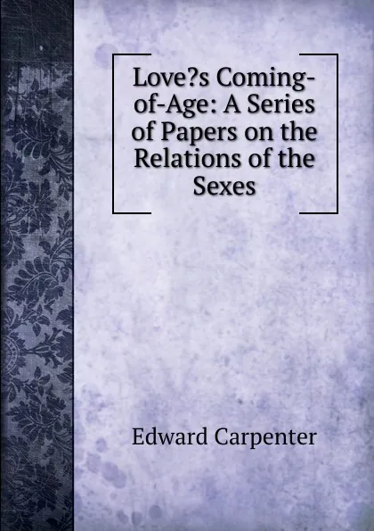 Обложка книги Love.s Coming-of-Age: A Series of Papers on the Relations of the Sexes, Carpenter Edward