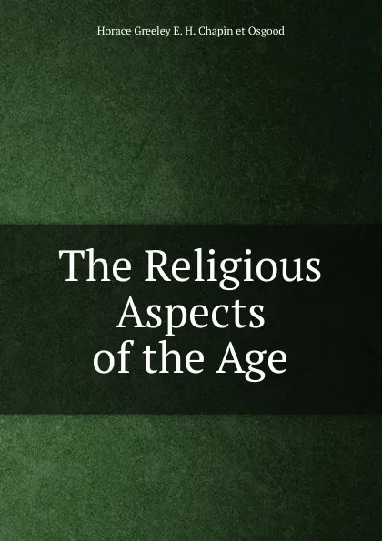 Обложка книги The Religious Aspects of the Age, Horace Greeley E. H. Chapin et Osgood