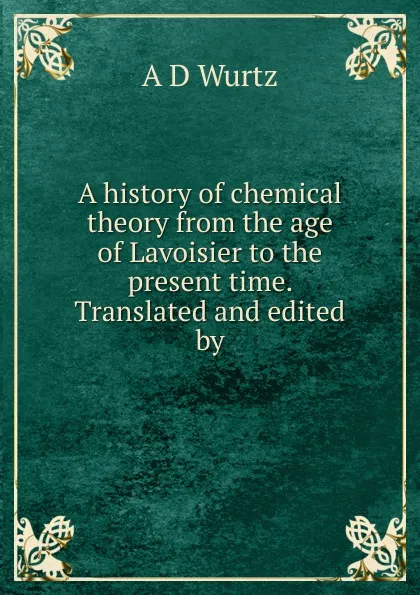 Обложка книги A history of chemical theory from the age of Lavoisier to the present time. Translated and edited by, A D Wurtz