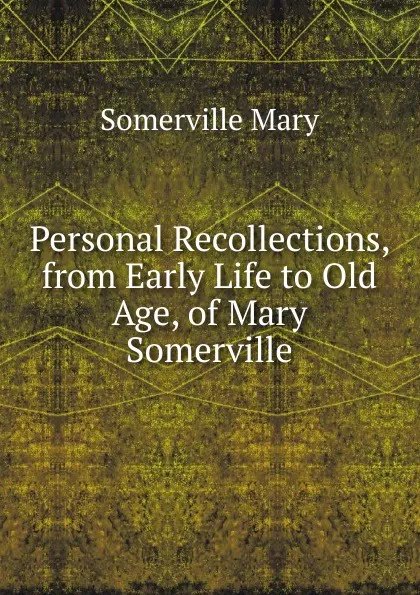 Обложка книги Personal Recollections, from Early Life to Old Age, of Mary Somerville, Somerville Mary