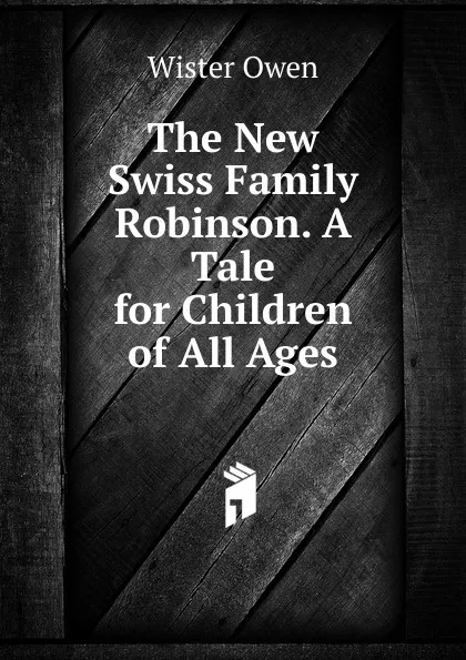 Обложка книги The New Swiss Family Robinson. A Tale for Children of All Ages, Owen Wister