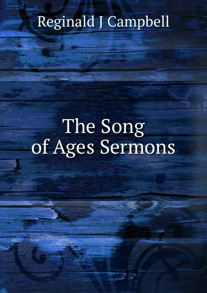 Обложка книги The Song of Ages Sermons, Reginald J Campbell