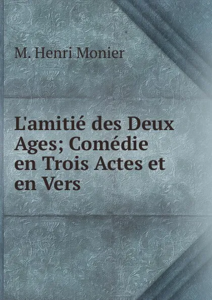 Обложка книги L.amitie des Deux Ages; Comedie en Trois Actes et en Vers, M. Henri Monier