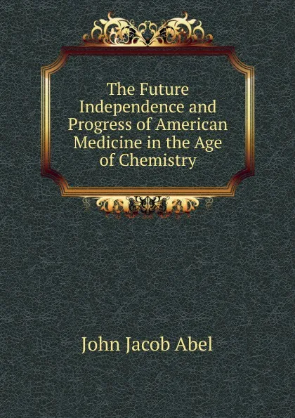 Обложка книги The Future Independence and Progress of American Medicine in the Age of Chemistry., John Jacob Abel