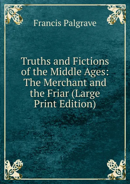 Обложка книги Truths and Fictions of the Middle Ages: The Merchant and the Friar (Large Print Edition), Francis Palgrave