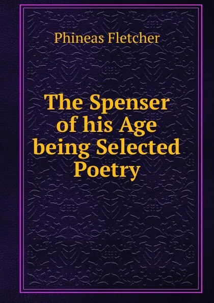 Обложка книги The Spenser of his Age being Selected Poetry, Phineas Fletcher