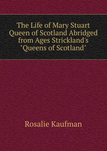 Обложка книги The Life of Mary Stuart Queen of Scotland Abridged from Ages Strickland.s 