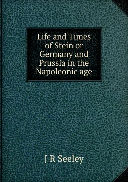 Обложка книги Life and Times of Stein or Germany and Prussia in the Napoleonic age, Seeley John Robert