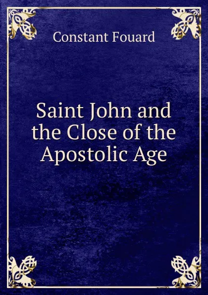 Обложка книги Saint John and the Close of the Apostolic Age, Constant Fouard