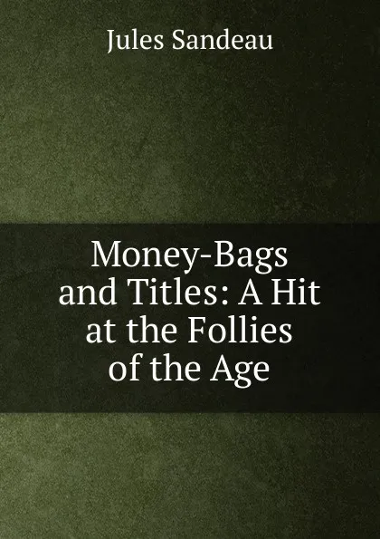 Обложка книги Money-Bags and Titles: A Hit at the Follies of the Age, Jules Sandeau