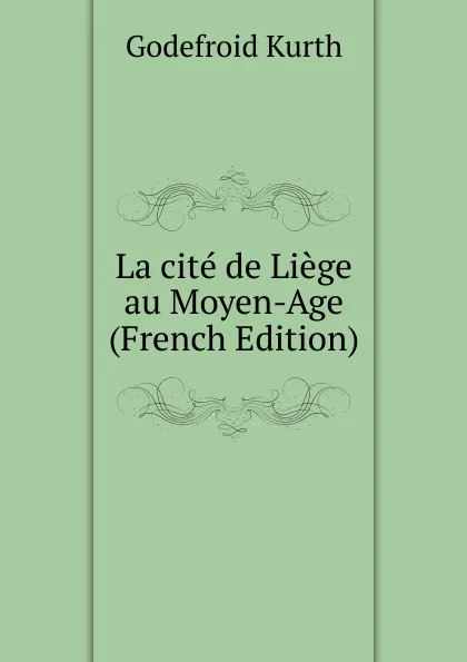 Обложка книги La cite de Liege au Moyen-Age (French Edition), Godefroid Kurth