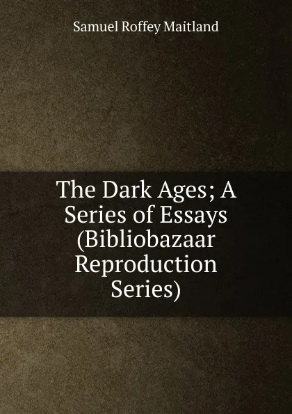 Обложка книги The Dark Ages; A Series of Essays (Bibliobazaar Reproduction Series), Samuel Roffey Maitland