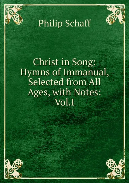 Обложка книги Christ in Song: Hymns of Immanual, Selected from All Ages, with Notes: Vol.I, Philip Schaff