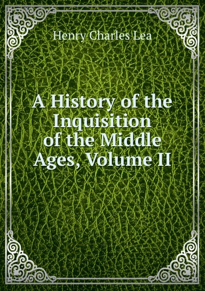 Обложка книги A History of the Inquisition of the Middle Ages, Volume II, Henry Charles Lea