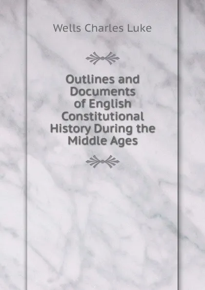 Обложка книги Outlines and Documents of English Constitutional History During the Middle Ages, Wells Charles Luke