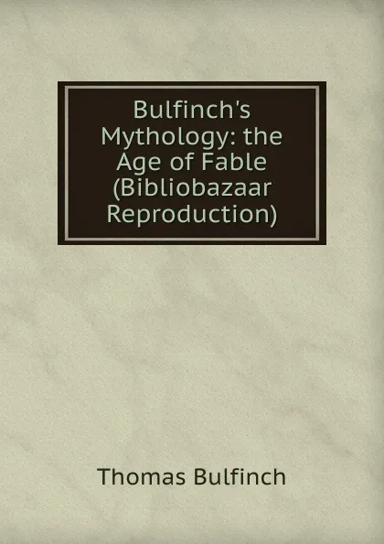 Обложка книги Bulfinch.s Mythology: the Age of Fable (Bibliobazaar Reproduction), Bulfinch Thomas