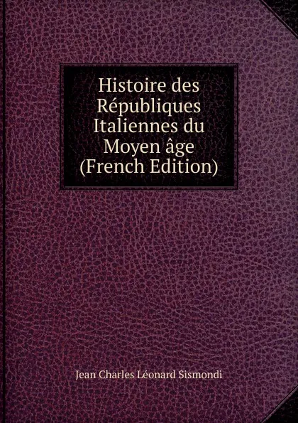 Обложка книги Histoire des Republiques Italiennes du Moyen age (French Edition), J. C. L. Simonde de Sismondi