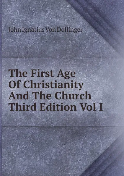 Обложка книги The First Age Of Christianity And The Church Third Edition Vol I, Johann Joseph Ignaz von Döllinger