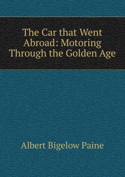 Обложка книги The Car that Went Abroad: Motoring Through the Golden Age, Albert Bigelow Paine