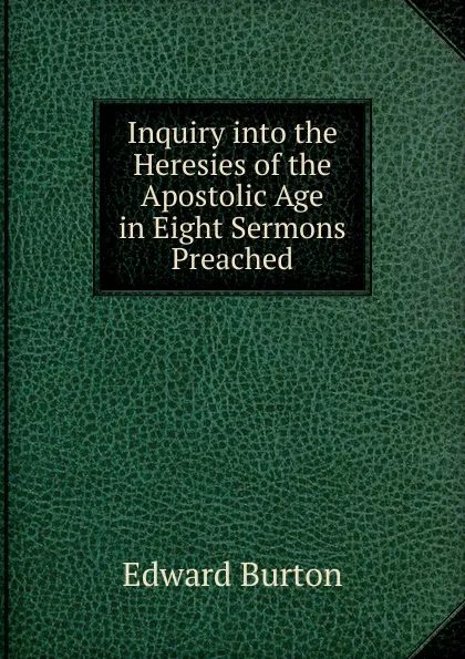 Обложка книги Inquiry into the Heresies of the Apostolic Age in Eight Sermons Preached, Edward Burton