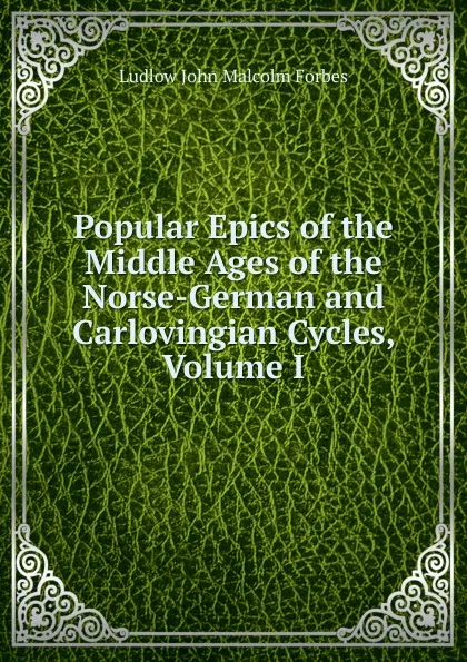 Обложка книги Popular Epics of the Middle Ages of the Norse-German and Carlovingian Cycles, Volume I, Ludlow John Malcolm Forbes