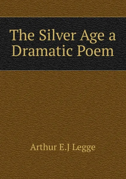 Обложка книги The Silver Age a Dramatic Poem, Arthur E.J Legge