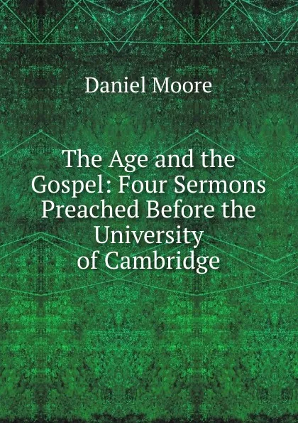 Обложка книги The Age and the Gospel: Four Sermons Preached Before the University of Cambridge, Daniel Moore